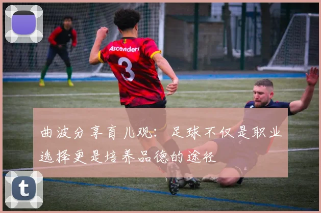 曲波分享育儿观：足球不仅是职业选择更是培养品德的途径