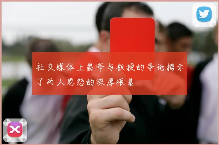 社交媒体上爵爷与教授的争论揭示了两人恩怨的深厚根基