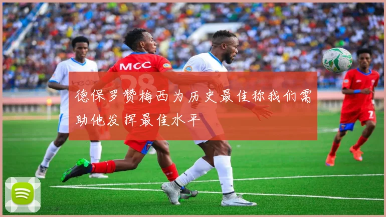 德保罗赞梅西为历史最佳称我们需助他发挥最佳水平