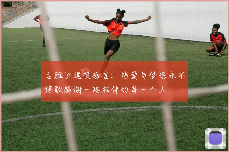 古雅沙退役感言：热爱与梦想永不停歇感谢一路相伴的每一个人