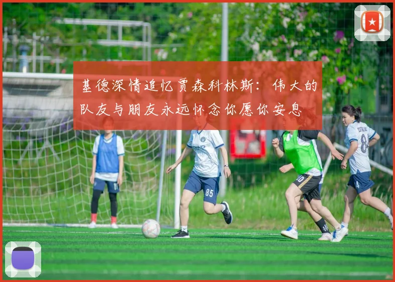 基德深情追忆贾森科林斯：伟大的队友与朋友永远怀念你愿你安息