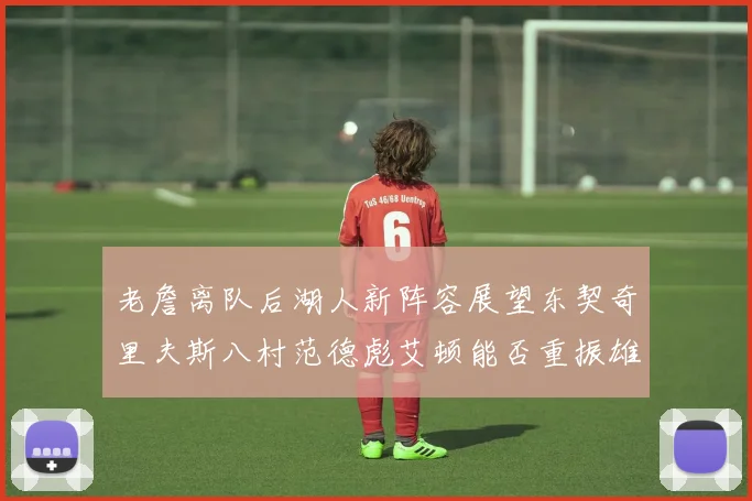 老詹离队后湖人新阵容展望东契奇里夫斯八村范德彪艾顿能否重振雄风