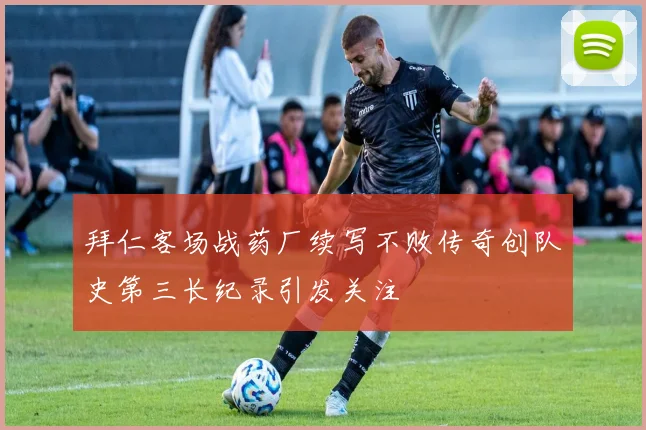 拜仁客场战药厂续写不败传奇创队史第三长纪录引发关注
