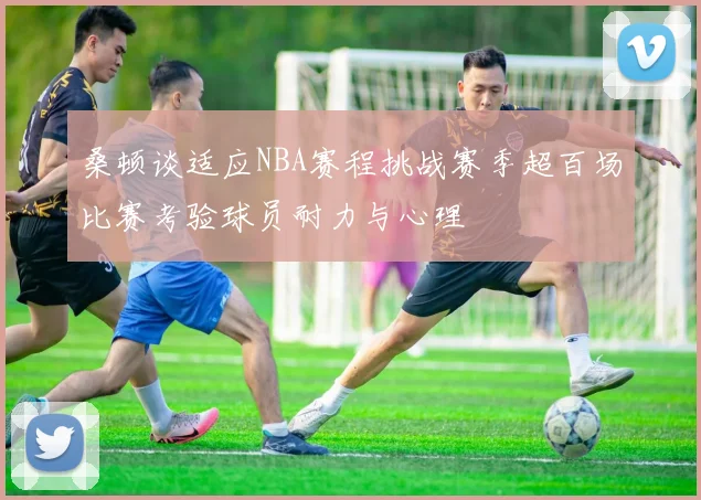 桑顿谈适应NBA赛程挑战赛季超百场比赛考验球员耐力与心理