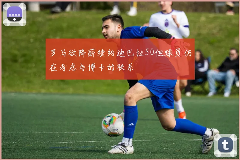 罗马欲降薪续约迪巴拉50但球员仍在考虑与博卡的联系