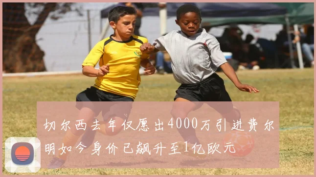 切尔西去年仅愿出4000万引进费尔明如今身价已飙升至1亿欧元
