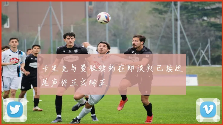 卡里克与曼联续约在即谈判已接近尾声将正式转正
