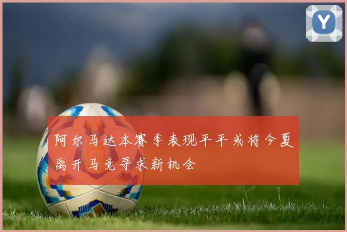 阿尔马达本赛季表现平平或将今夏离开马竞寻求新机会