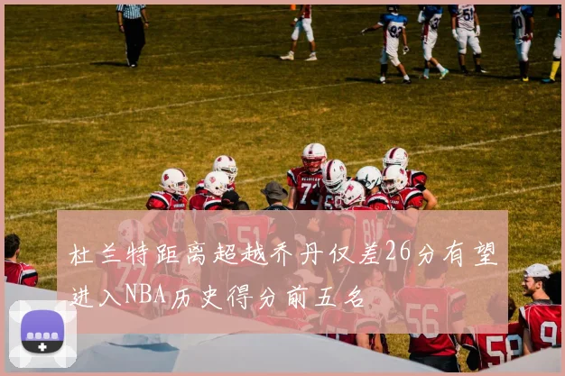 杜兰特距离超越乔丹仅差26分有望进入NBA历史得分前五名