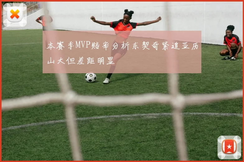 本赛季MVP赔率分析东契奇紧追亚历山大但差距明显
