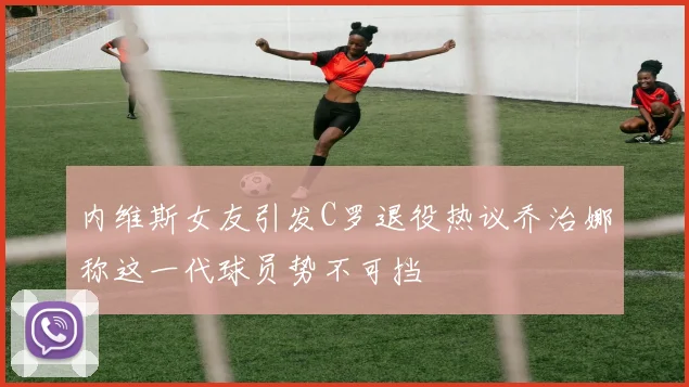 内维斯女友引发C罗退役热议乔治娜称这一代球员势不可挡