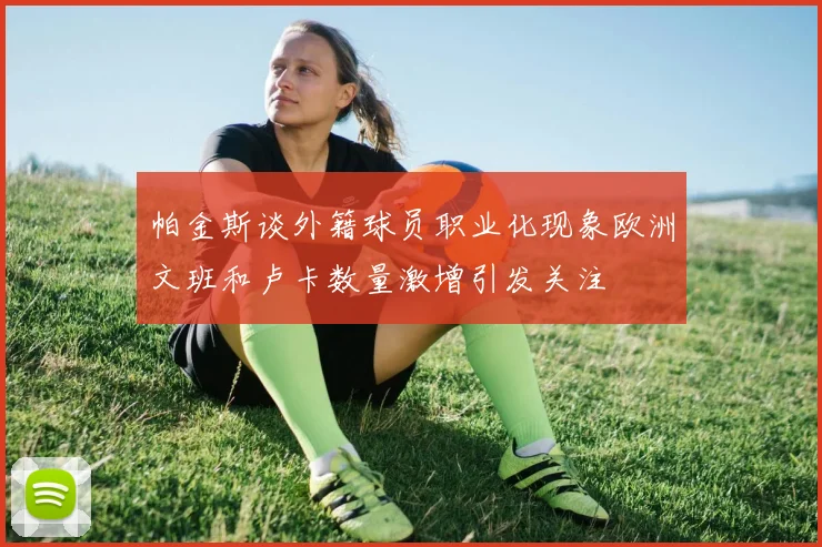 帕金斯谈外籍球员职业化现象欧洲文班和卢卡数量激增引发关注