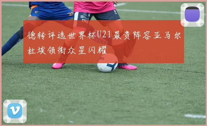 德转评选世界杯U21最贵阵容亚马尔杜埃领衔众星闪耀