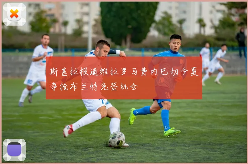 斯基拉报道维拉罗马费内巴切今夏争抢布兰特免签机会