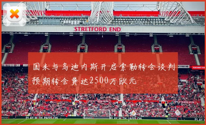 国米与乌迪内斯开启索勒转会谈判预期转会费达2500万欧元