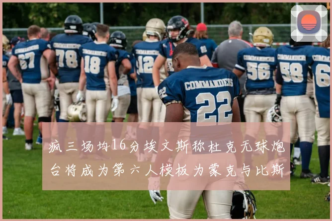 疯三场均16分埃文斯称杜克无球炮台将成为第六人模板为蒙克与比斯利