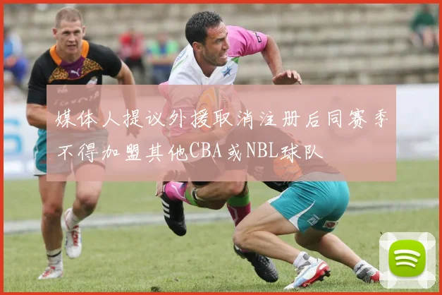 媒体人提议外援取消注册后同赛季不得加盟其他CBA或NBL球队