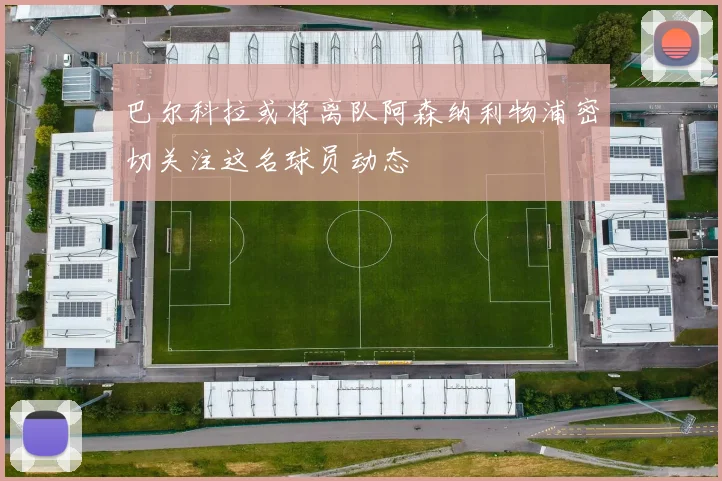 巴尔科拉或将离队阿森纳利物浦密切关注这名球员动态