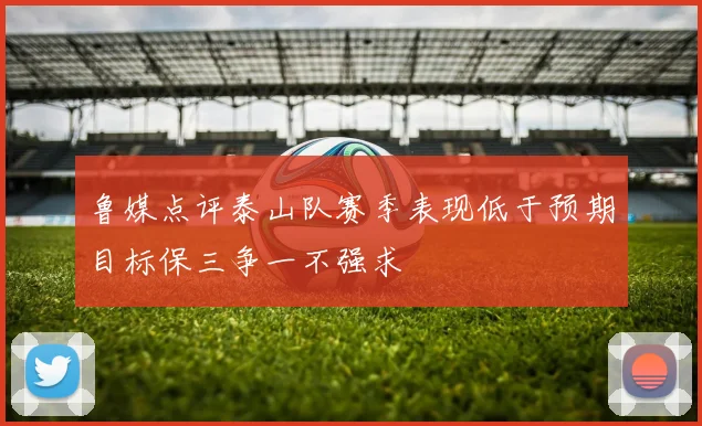 鲁媒点评泰山队赛季表现低于预期目标保三争一不强求