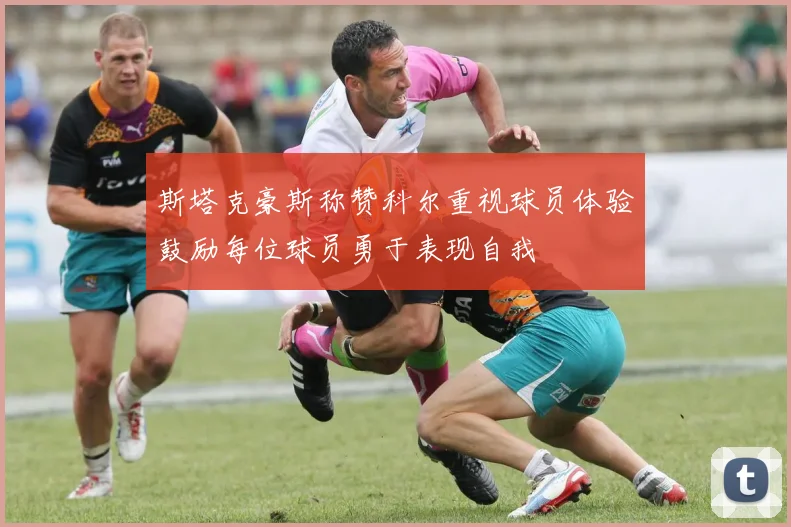 斯塔克豪斯称赞科尔重视球员体验鼓励每位球员勇于表现自我