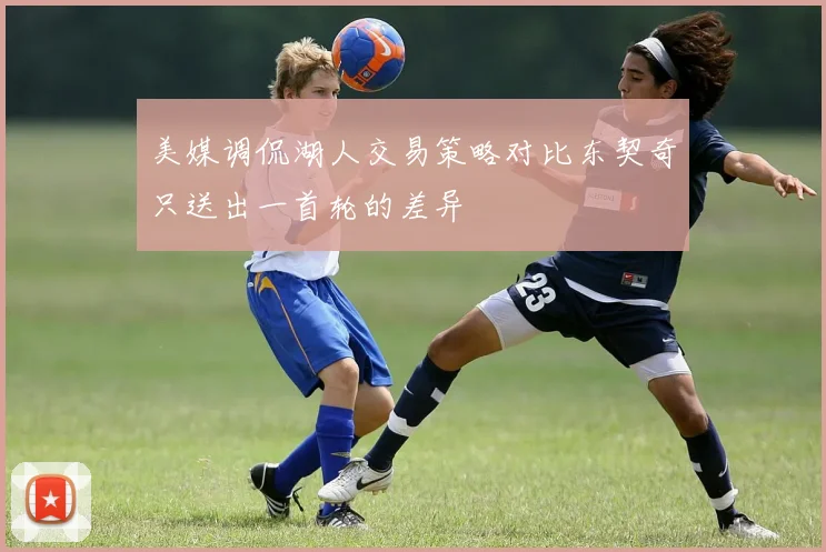 美媒调侃湖人交易策略对比东契奇只送出一首轮的差异