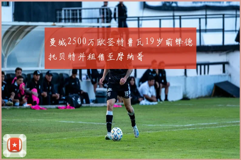 曼城2500万欧签特鲁瓦19岁前锋德托贝特并租借至摩纳哥