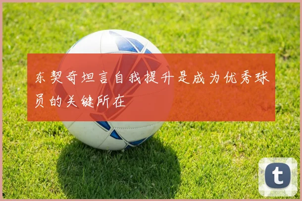 东契奇坦言自我提升是成为优秀球员的关键所在