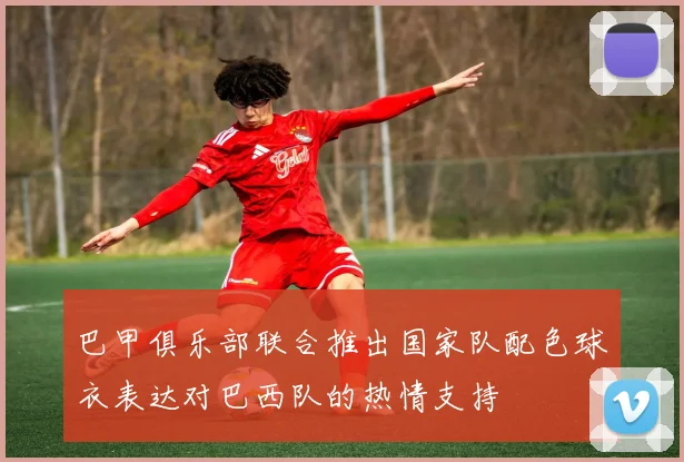 巴甲俱乐部联合推出国家队配色球衣表达对巴西队的热情支持