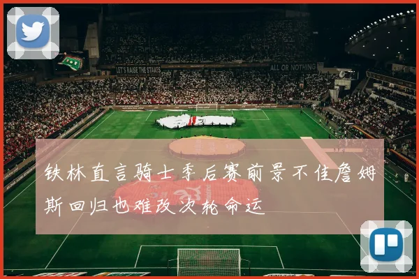 铁林直言骑士季后赛前景不佳詹姆斯回归也难改次轮命运