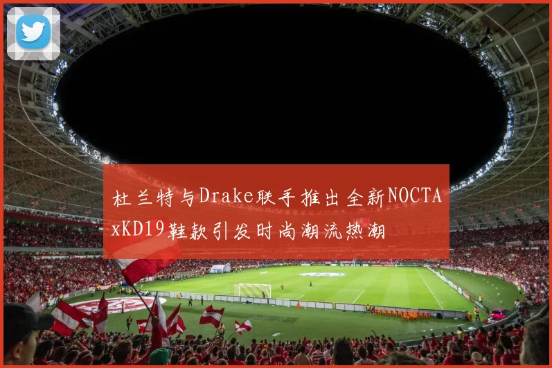 杜兰特与Drake联手推出全新NOCTAxKD19鞋款引发时尚潮流热潮