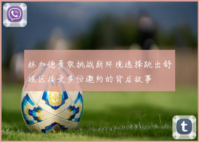 林加德勇敢挑战新环境选择跳出舒适区接受多份邀约的背后故事