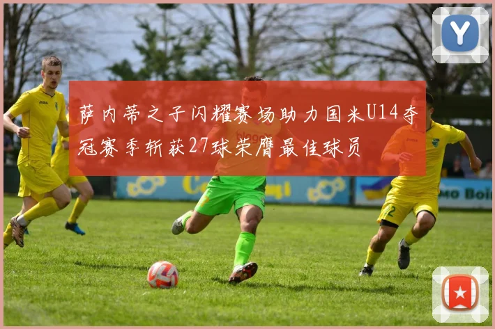 萨内蒂之子闪耀赛场助力国米U14夺冠赛季斩获27球荣膺最佳球员