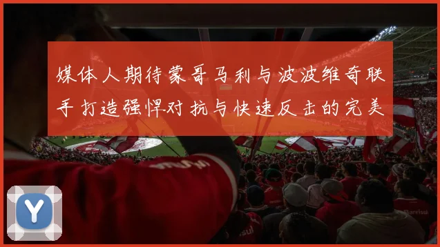 媒体人期待蒙哥马利与波波维奇联手打造强悍对抗与快速反击的完美结合