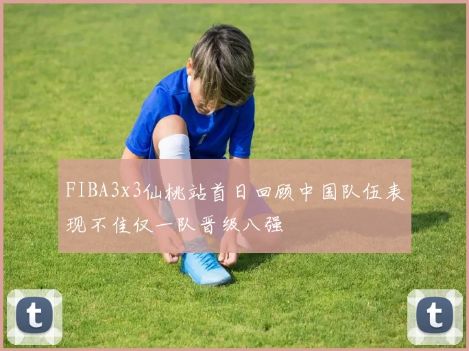 FIBA3x3仙桃站首日回顾中国队伍表现不佳仅一队晋级八强