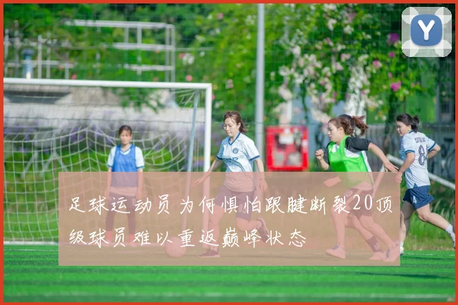 足球运动员为何惧怕跟腱断裂20顶级球员难以重返巅峰状态
