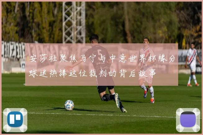 安莎社聚焦马宁与中意世界杯缘分球迷热捧这位裁判的背后故事