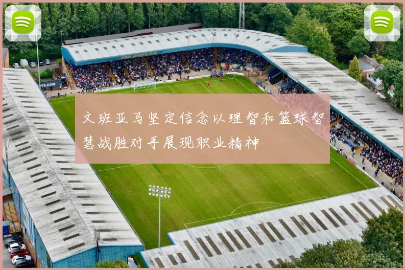 文班亚马坚定信念以理智和篮球智慧战胜对手展现职业精神