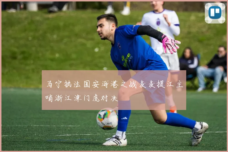 马宁执法国安海港之战麦麦提江主哨浙江津门虎对决