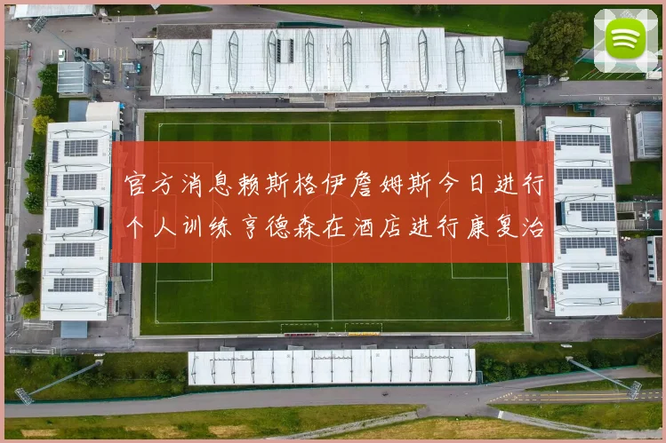 官方消息赖斯格伊詹姆斯今日进行个人训练亨德森在酒店进行康复治疗