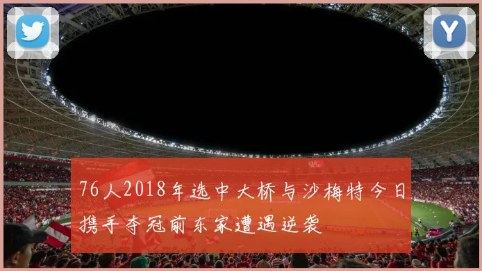 76人2018年选中大桥与沙梅特今日携手夺冠前东家遭遇逆袭